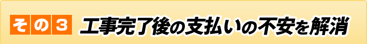 その3 工事完了後の支払いの不安を解消