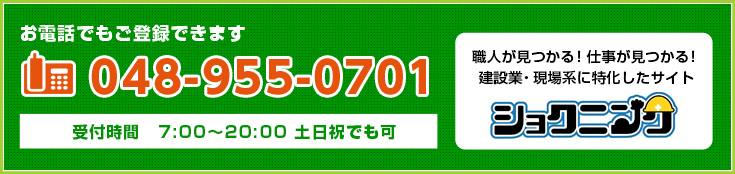 お電話でもご登録できます 048-951-0450 受付時間　7:00～20:00 土日祝でも可 職人が見つかる！仕事が見つかる！ 建設業・現場系に特化したサイト ショクニンク